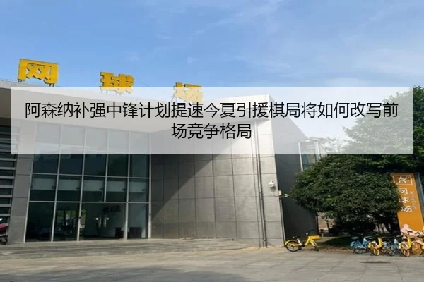 阿森纳补强中锋计划提速今夏引援棋局将如何改写前场竞争格局